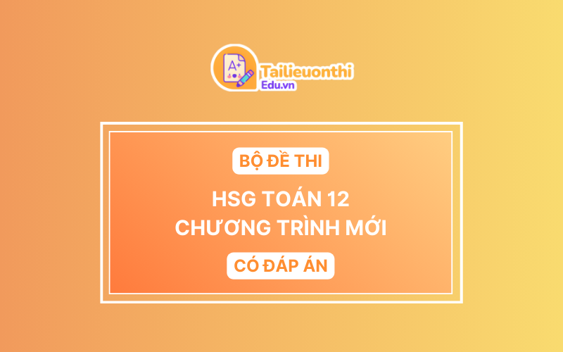 Bộ đề thi HSG Toán 12 chương trình mới có đáp án